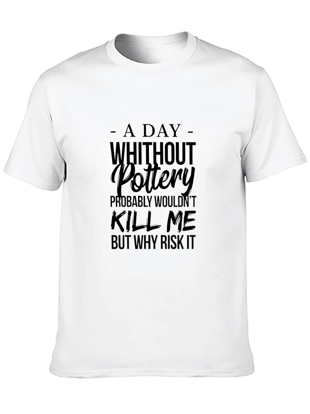 Pottery T-Shirt: A Day Without Pottery Why Risk It?