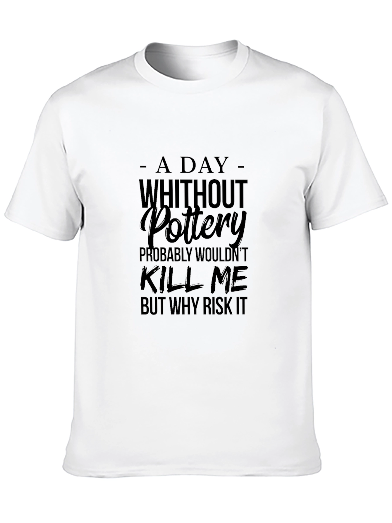 Pottery T-Shirt: A Day Without Pottery Why Risk It?