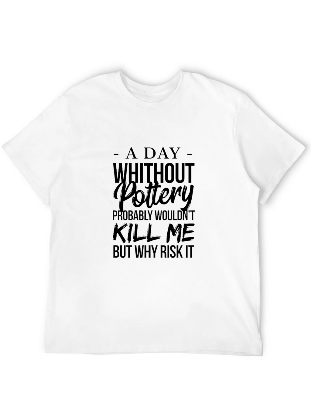 Pottery T-Shirt: A Day Without Pottery Why Risk It?