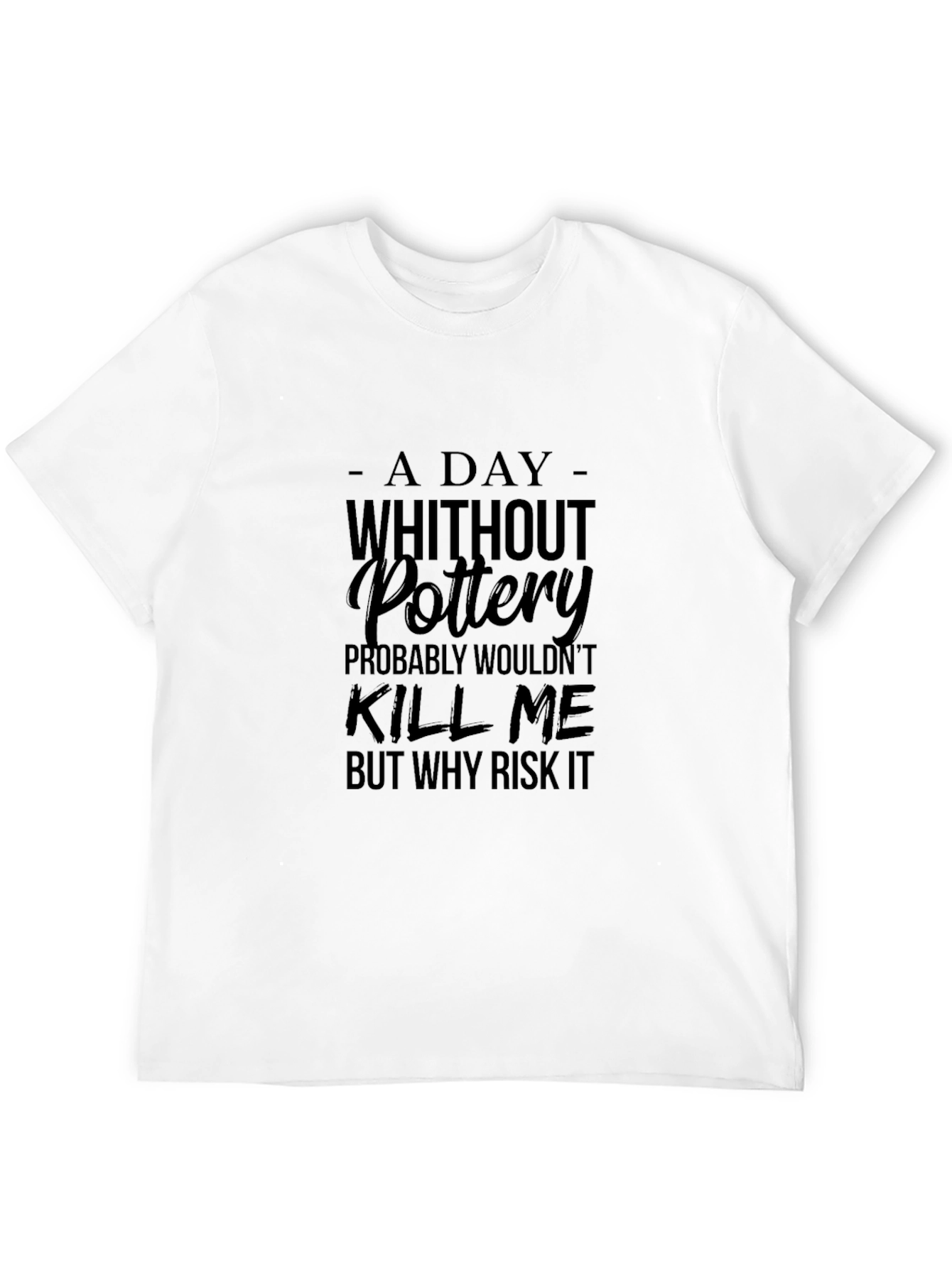 Pottery T-Shirt: A Day Without Pottery Why Risk It?
