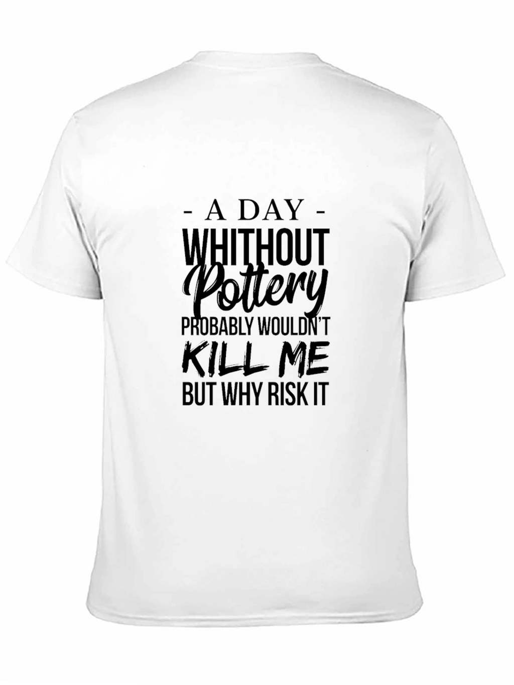 Pottery T-Shirt: A Day Without Pottery Why Risk It?
