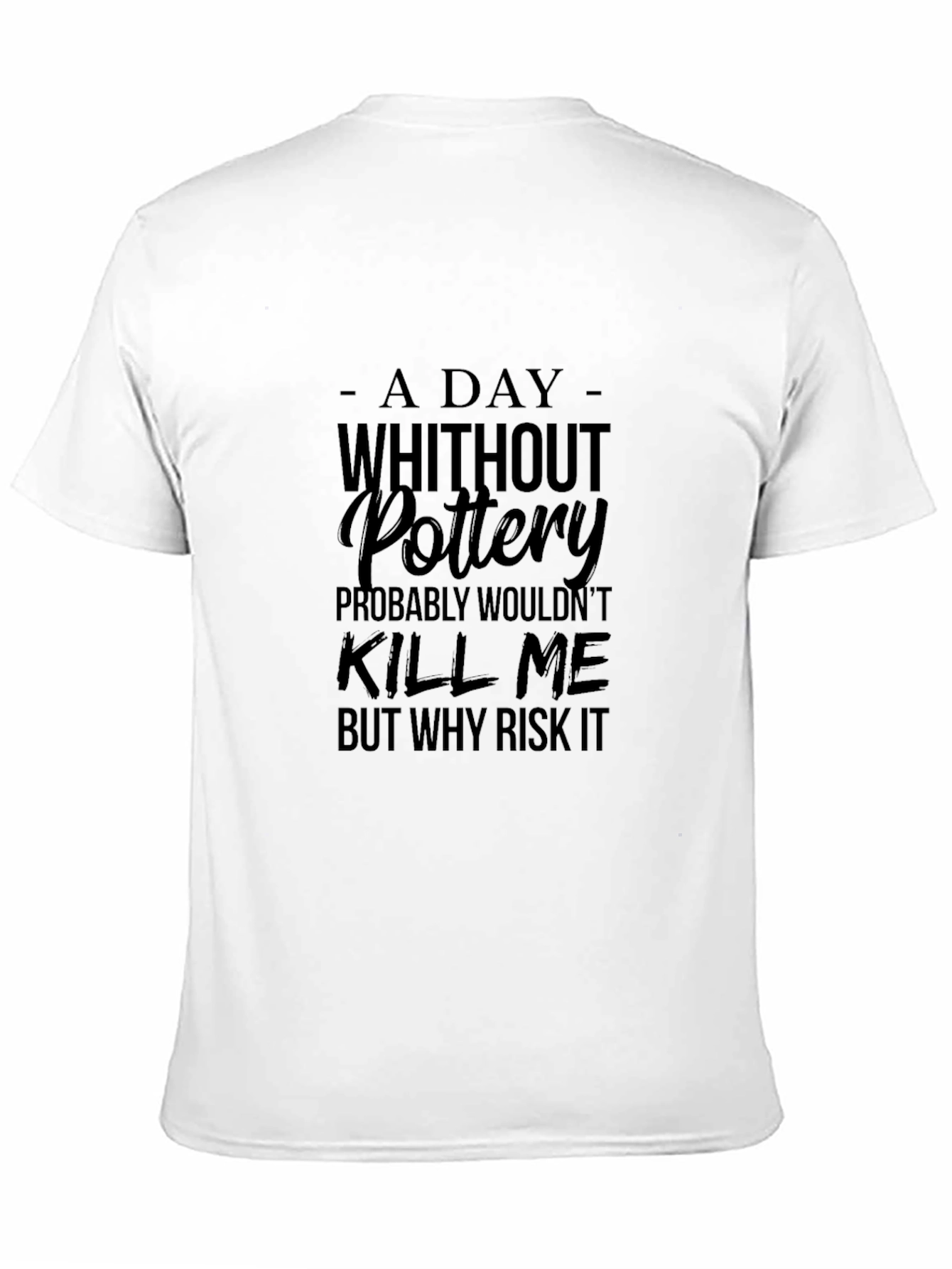 Pottery T-Shirt: A Day Without Pottery Why Risk It?