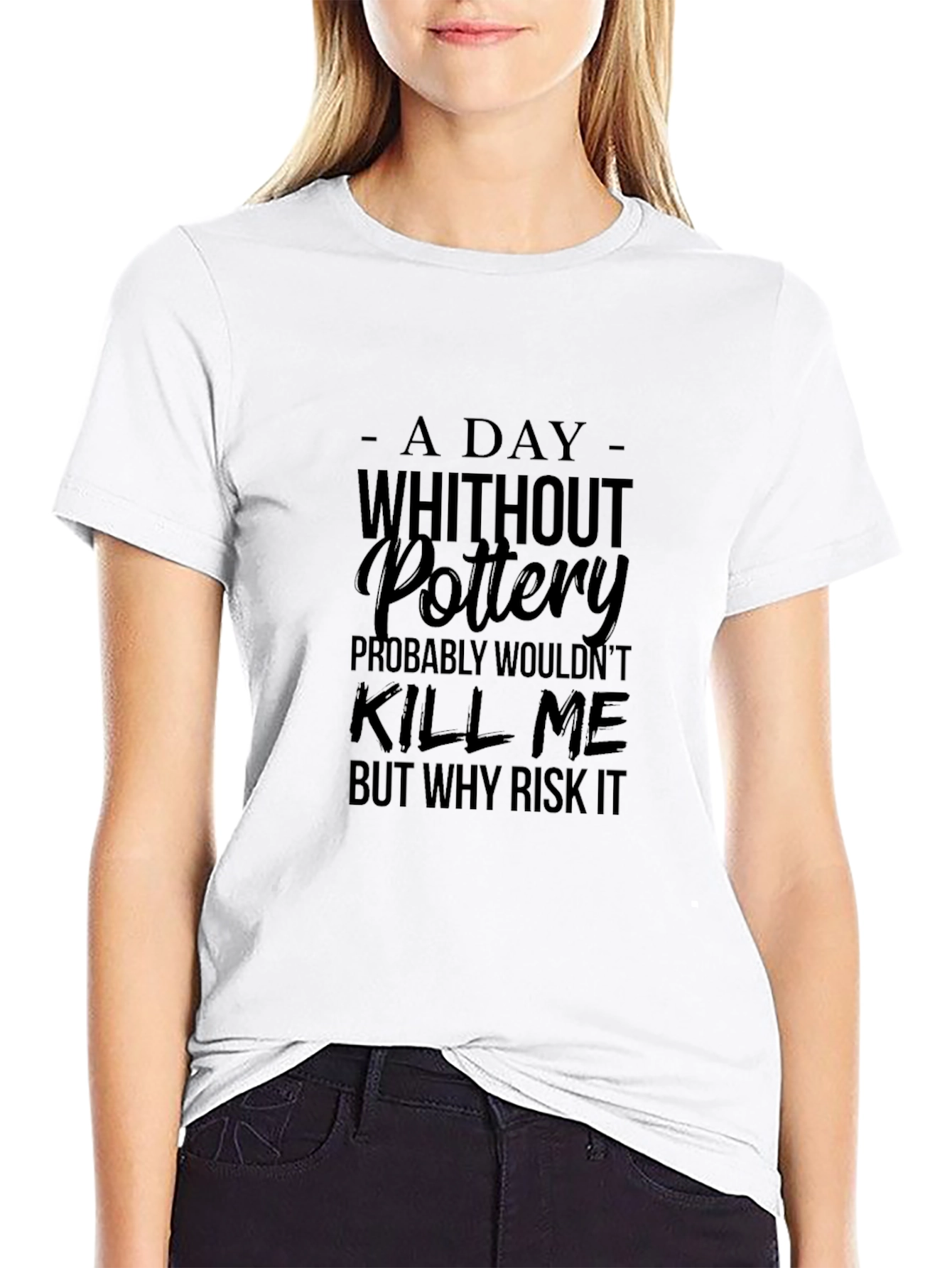 Pottery T-Shirt: A Day Without Pottery Why Risk It?