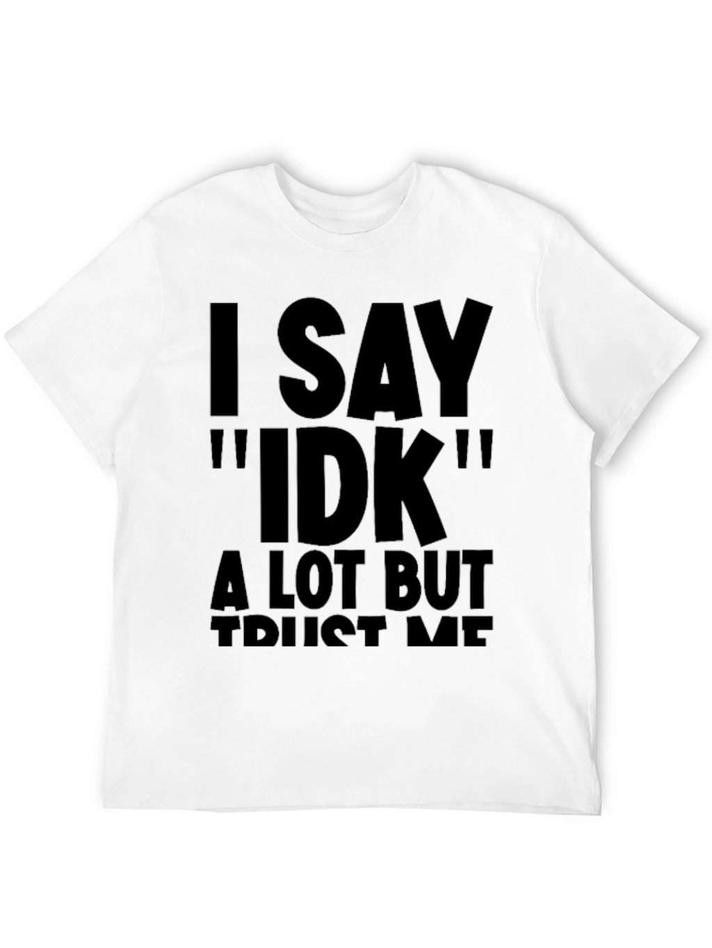 I Say IDK Funny Novelty T-Shirt