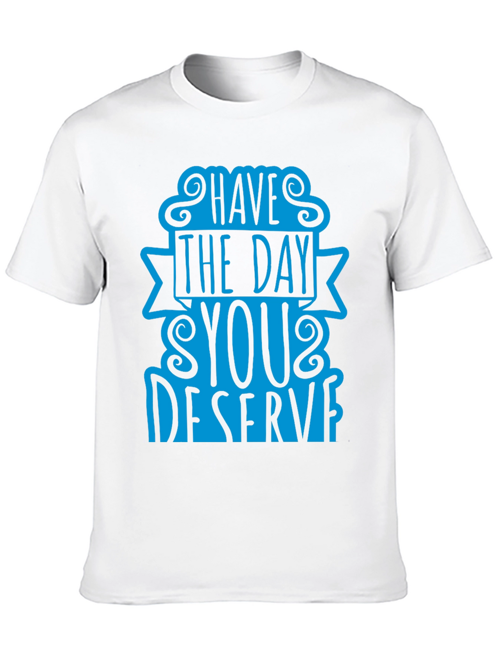 Have The Day You Deserve T-Shirt
