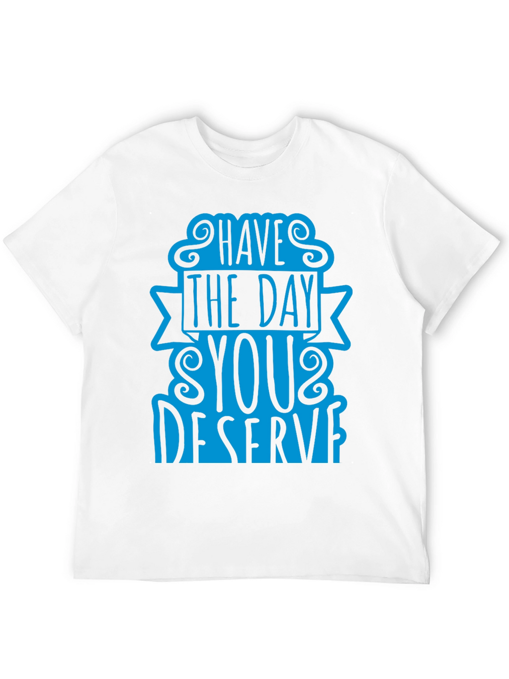 Have The Day You Deserve T-Shirt
