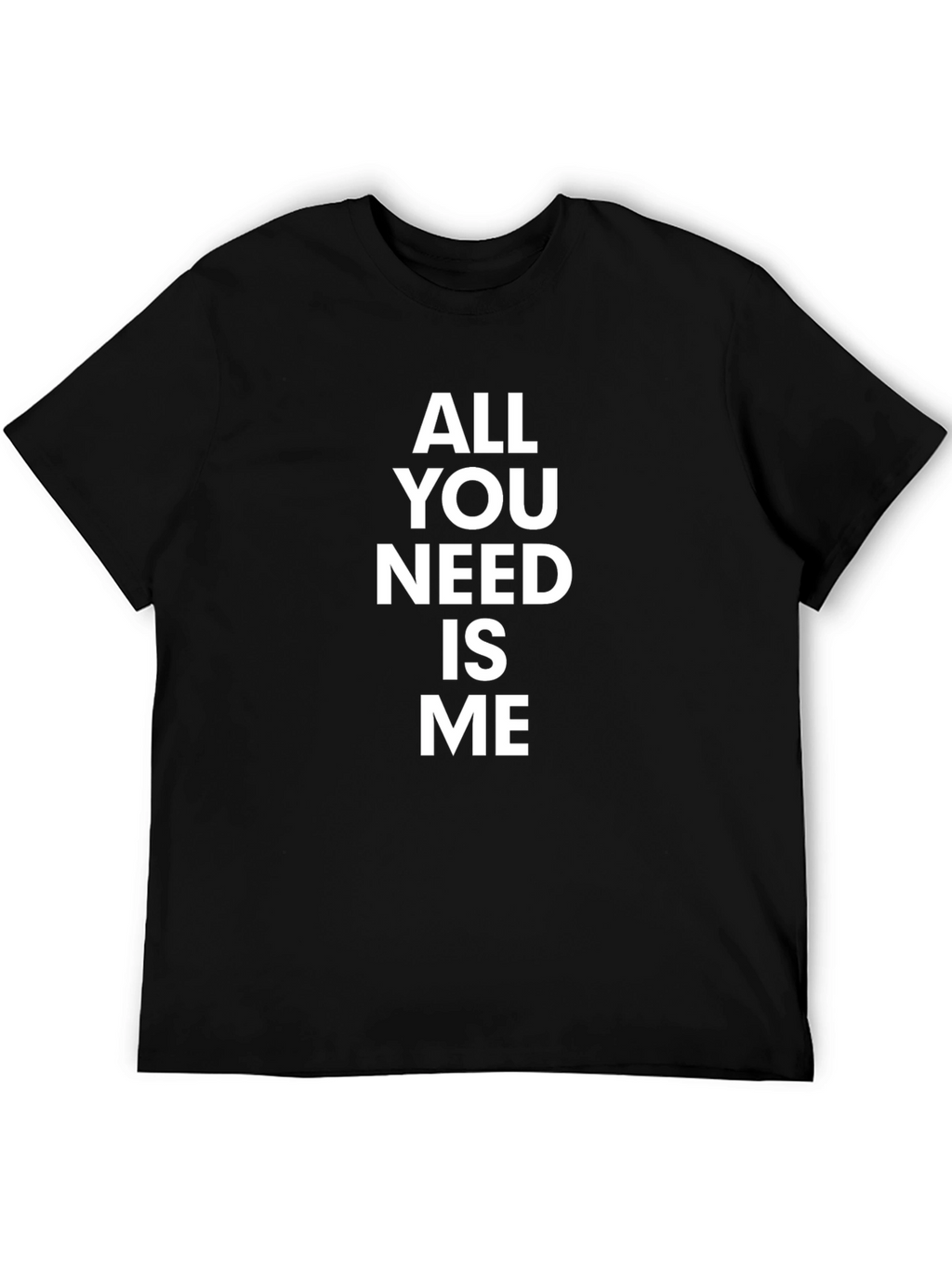 All You Need Is Me - Funny Graphic T-Shirt