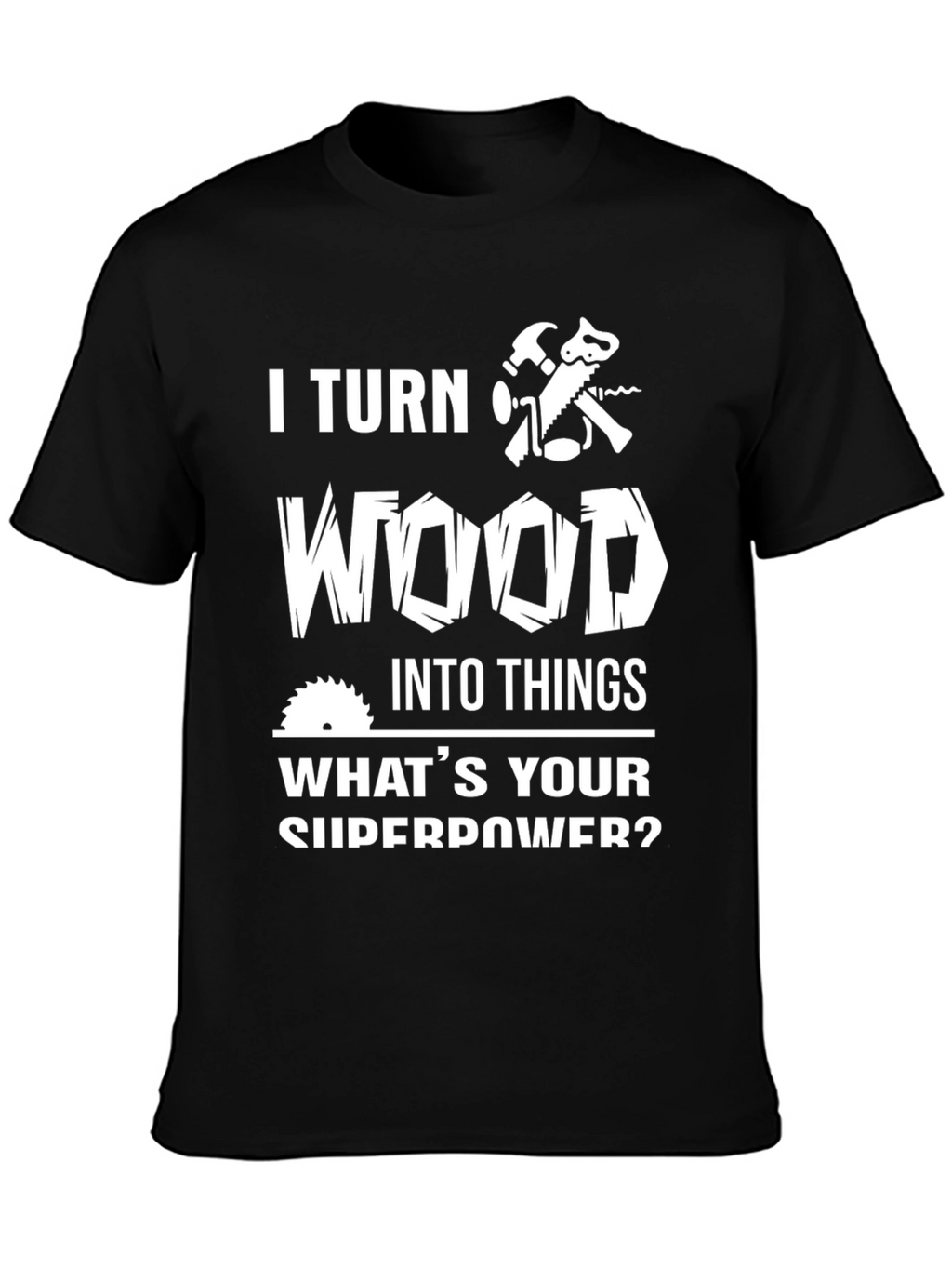I Turn Wood Into Things T-Shirt